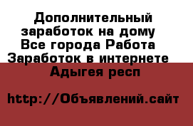 Дополнительный заработок на дому - Все города Работа » Заработок в интернете   . Адыгея респ.